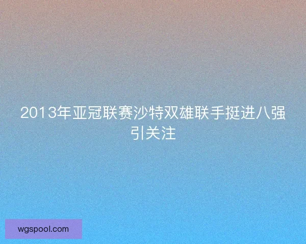 2013年亚冠联赛沙特双雄联手挺进八强引关注 2013年亚冠联赛沙特双雄联手挺进八强引关注