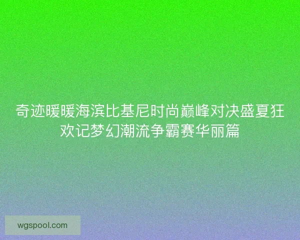 奇迹暖暖海滨比基尼时尚巅峰对决盛夏狂欢记梦幻潮流争霸赛华丽篇 奇迹暖暖海滨比基尼时尚巅峰对决盛夏狂欢记梦幻潮流争霸赛华丽篇