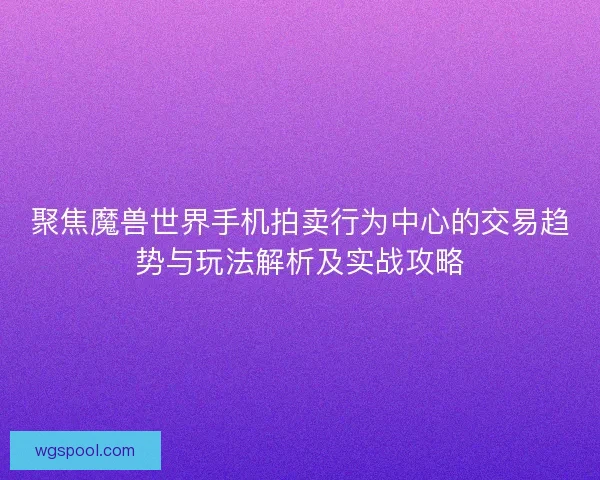聚焦魔兽世界手机拍卖行为中心的交易趋势与玩法解析及实战攻略