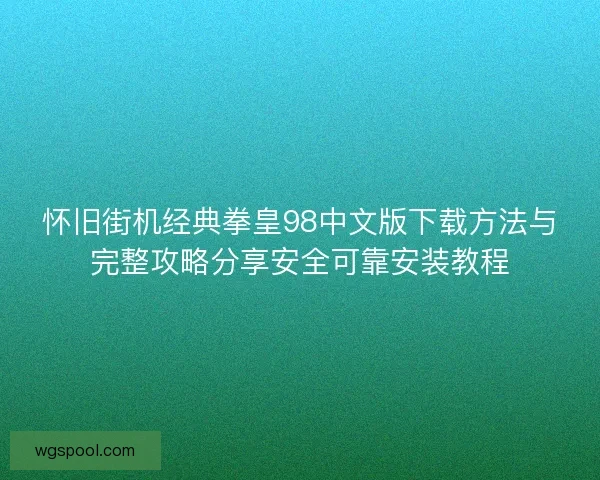 怀旧街机经典拳皇98中文版下载方法与完整攻略分享安全可靠安装教程