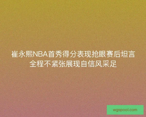 崔永熙NBA首秀得分表现抢眼赛后坦言全程不紧张展现自信风采足 崔永熙NBA首秀得分表现抢眼赛后坦言全程不紧张展现自信风采足