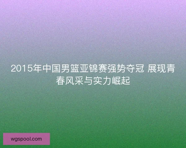 2015年中国男篮亚锦赛强势夺冠 展现青春风采与实力崛起