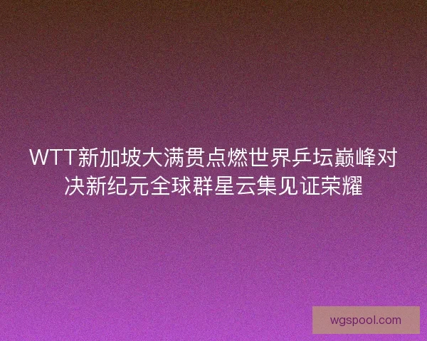 WTT新加坡大满贯点燃世界乒坛巅峰对决新纪元全球群星云集见证荣耀