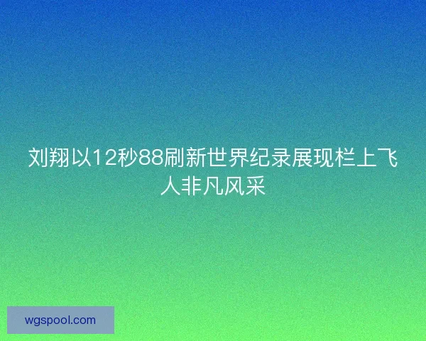 刘翔以12秒88刷新世界纪录展现栏上飞人非凡风采 刘翔以12秒88刷新世界纪录展现栏上飞人非凡风采