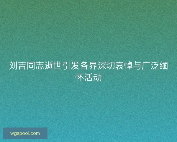 刘吉同志逝世引发各界深切哀悼与广泛缅怀活动 刘吉同志逝世引发各界深切哀悼与广泛缅怀活动
