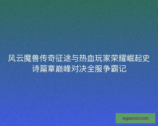 风云魔兽传奇征途与热血玩家荣耀崛起史诗篇章巅峰对决全服争霸记