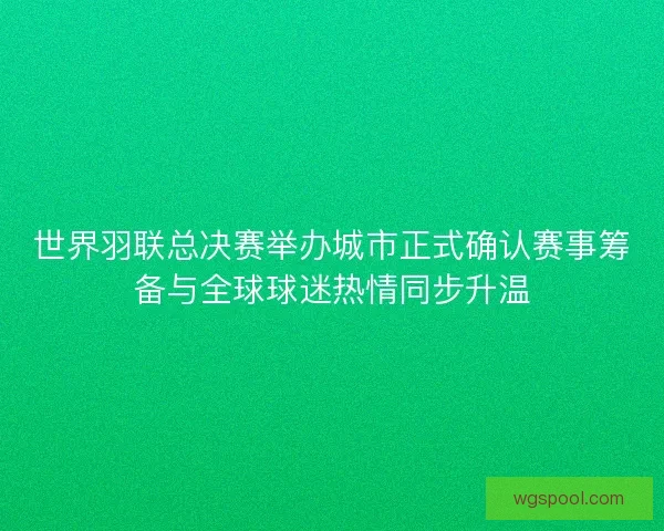 世界羽联总决赛举办城市正式确认赛事筹备与全球球迷热情同步升温 世界羽联总决赛举办城市正式确认赛事筹备与全球球迷热情同步升温