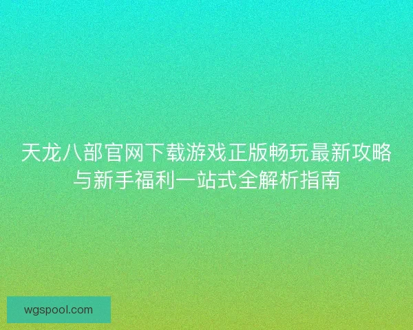 天龙八部官网下载游戏正版畅玩最新攻略与新手福利一站式全解析指南 天龙八部官网下载游戏正版畅玩最新攻略与新手福利一站式全解析指南