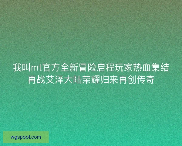 我叫mt官方全新冒险启程玩家热血集结再战艾泽大陆荣耀归来再创传奇 我叫mt官方全新冒险启程玩家热血集结再战艾泽大陆荣耀归来再创传奇