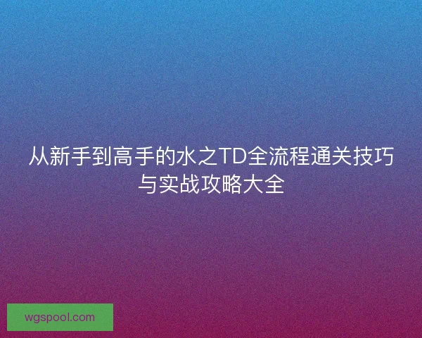从新手到高手的水之TD全流程通关技巧与实战攻略大全