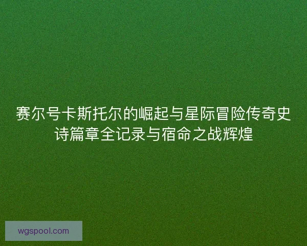 赛尔号卡斯托尔的崛起与星际冒险传奇史诗篇章全记录与宿命之战辉煌 赛尔号卡斯托尔的崛起与星际冒险传奇史诗篇章全记录与宿命之战辉煌