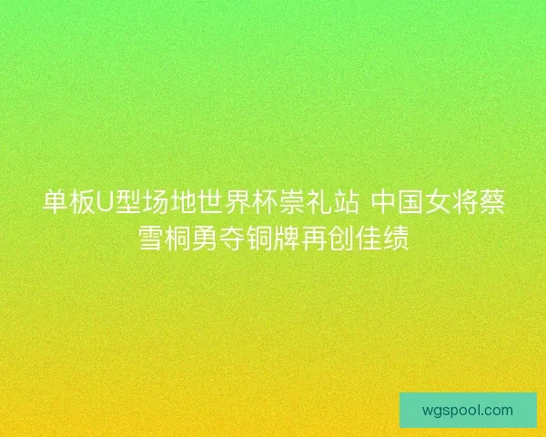 单板U型场地世界杯崇礼站 中国女将蔡雪桐勇夺铜牌再创佳绩 单板U型场地世界杯崇礼站 中国女将蔡雪桐勇夺铜牌再创佳绩