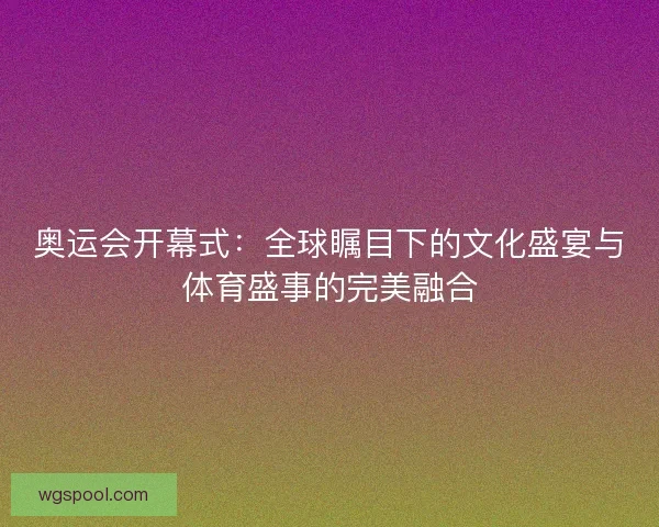 奥运会开幕式:全球瞩目下的文化盛宴与体育盛事的完美融合 奥运会开幕式:全球瞩目下的文化盛宴与体育盛事的完美融合