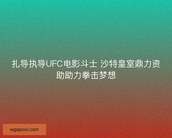 扎导执导UFC电影斗士 沙特皇室鼎力资助助力拳击梦想 扎导执导UFC电影斗士 沙特皇室鼎力资助助力拳击梦想