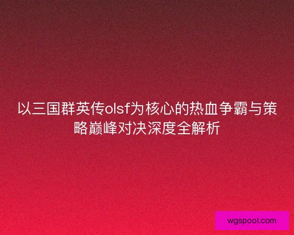 以三国群英传olsf为核心的热血争霸与策略巅峰对决深度全解析 以三国群英传olsf为核心的热血争霸与策略巅峰对决深度全解析
