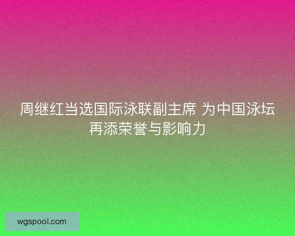 周继红当选国际泳联副主席 为中国泳坛再添荣誉与影响力 周继红当选国际泳联副主席 为中国泳坛再添荣誉与影响力