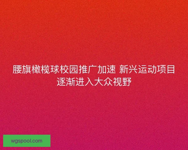 腰旗橄榄球校园推广加速 新兴运动项目逐渐进入大众视野 腰旗橄榄球校园推广加速 新兴运动项目逐渐进入大众视野