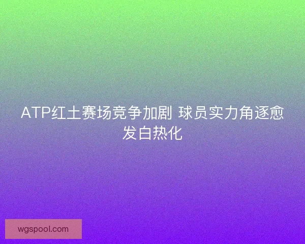 ATP红土赛场竞争加剧 球员实力角逐愈发白热化 ATP红土赛场竞争加剧 球员实力角逐愈发白热化