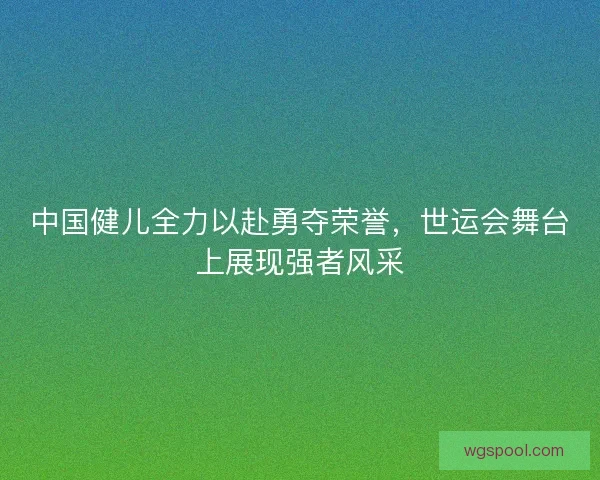 中国健儿全力以赴勇夺荣誉,世运会舞台上展现强者风采 中国健儿全力以赴勇夺荣誉,世运会舞台上展现强者风采