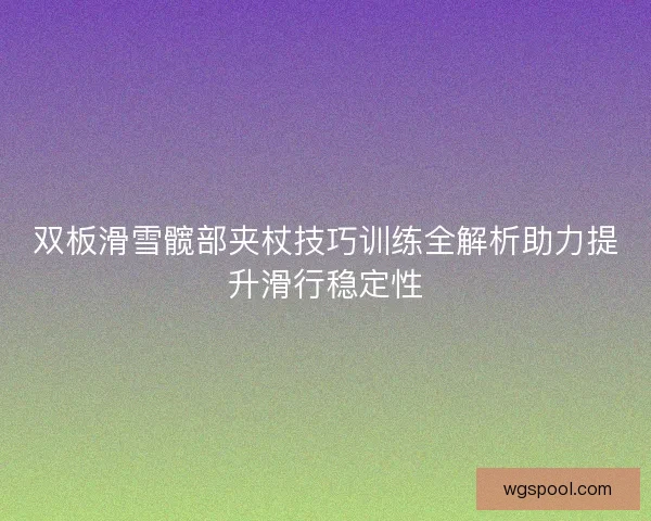 双板滑雪髋部夹杖技巧训练全解析助力提升滑行稳定性 双板滑雪髋部夹杖技巧训练全解析助力提升滑行稳定性