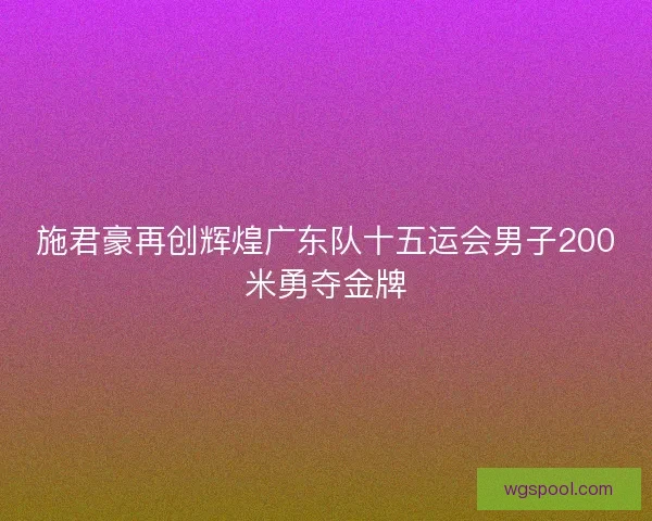 施君豪再创辉煌广东队十五运会男子200米勇夺金牌 施君豪再创辉煌广东队十五运会男子200米勇夺金牌