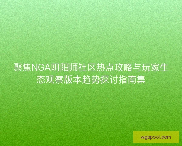 聚焦NGA阴阳师社区热点攻略与玩家生态观察版本趋势探讨指南集 聚焦NGA阴阳师社区热点攻略与玩家生态观察版本趋势探讨指南集